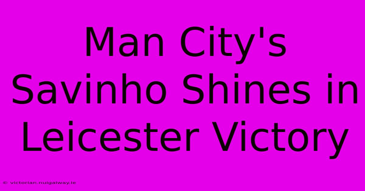 Man City's Savinho Shines In Leicester Victory