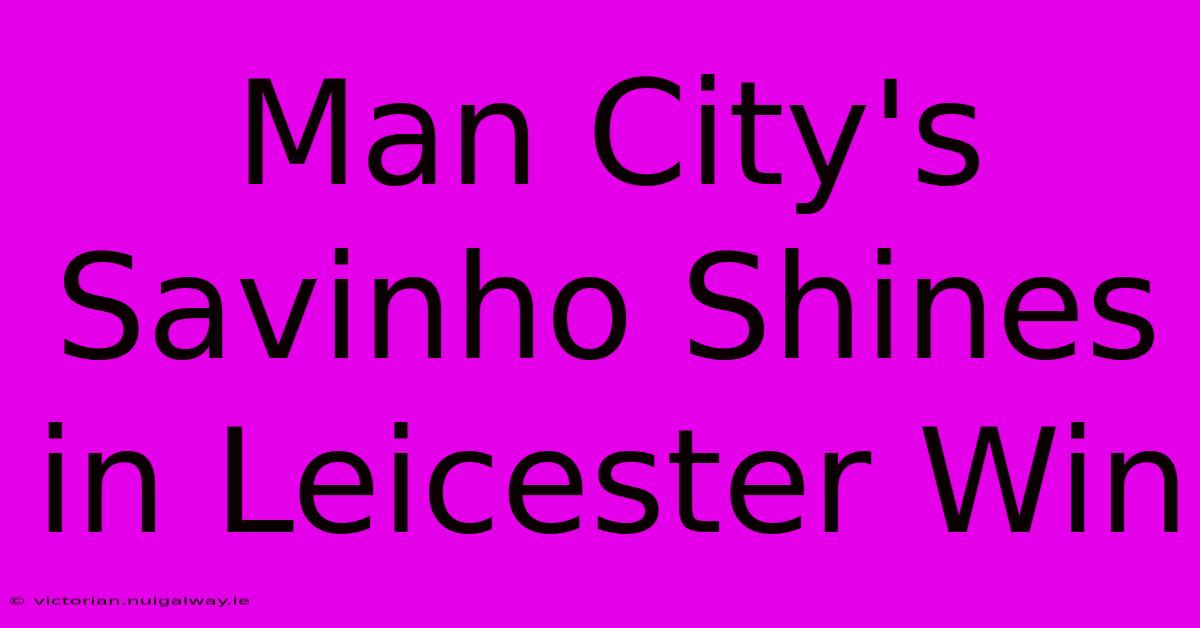 Man City's Savinho Shines In Leicester Win