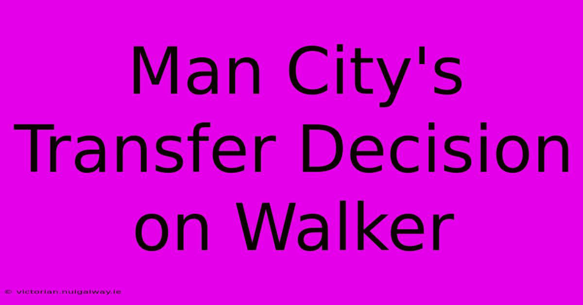 Man City's Transfer Decision On Walker