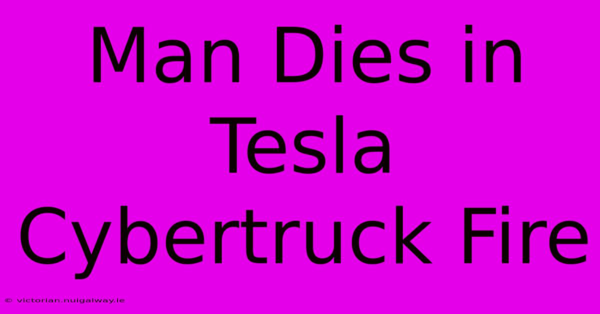 Man Dies In Tesla Cybertruck Fire