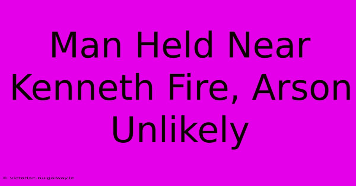 Man Held Near Kenneth Fire, Arson Unlikely