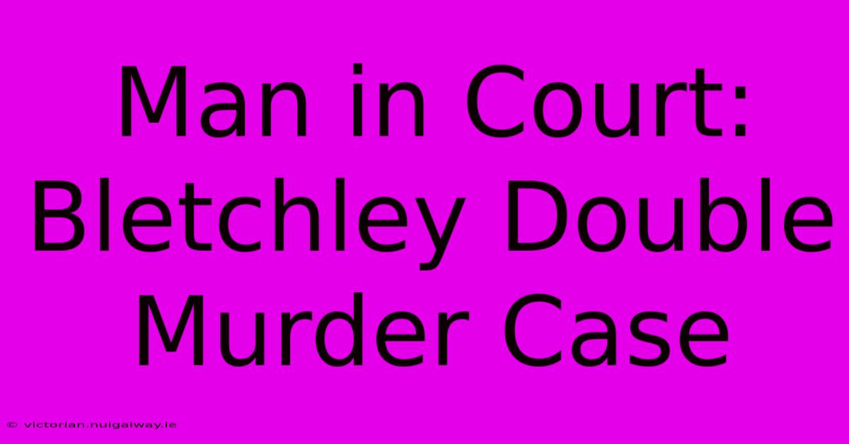 Man In Court: Bletchley Double Murder Case