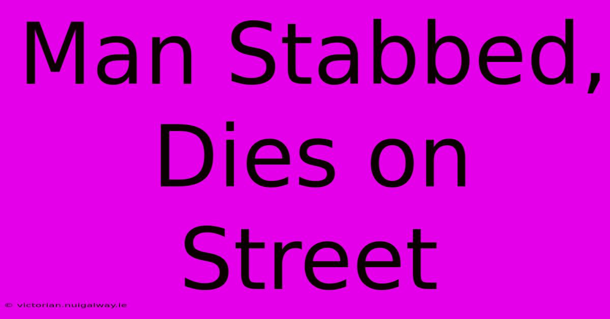 Man Stabbed, Dies On Street