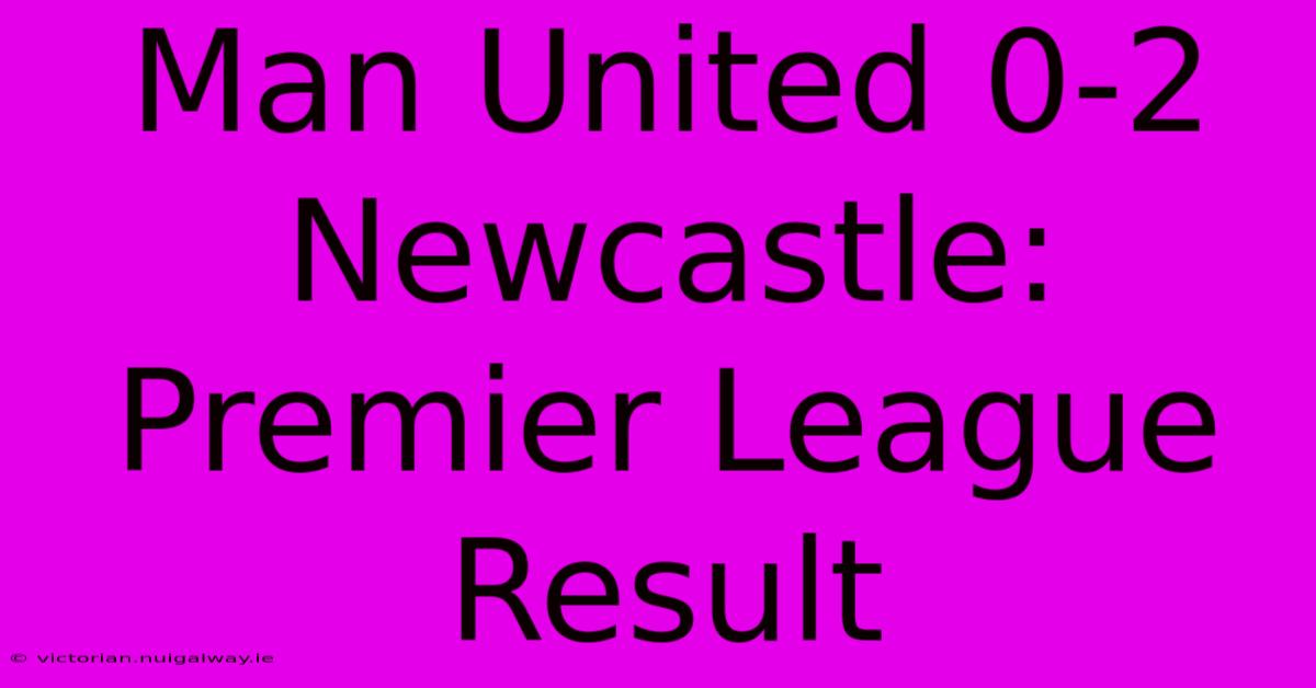 Man United 0-2 Newcastle: Premier League Result