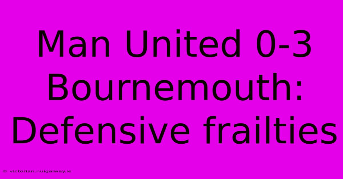 Man United 0-3 Bournemouth: Defensive Frailties