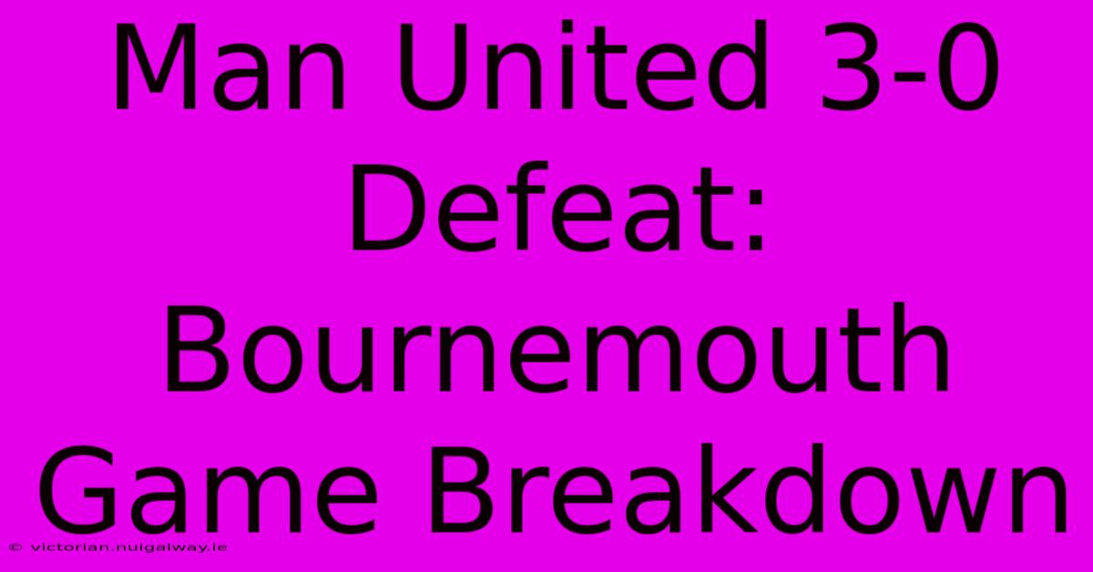 Man United 3-0 Defeat: Bournemouth Game Breakdown