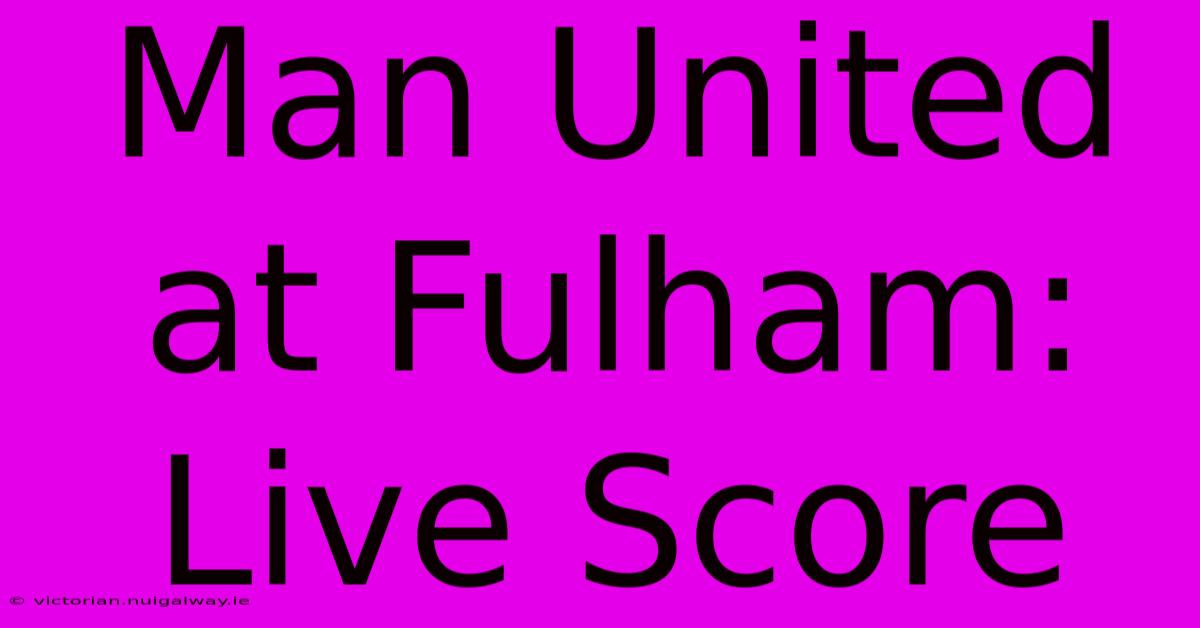 Man United At Fulham: Live Score