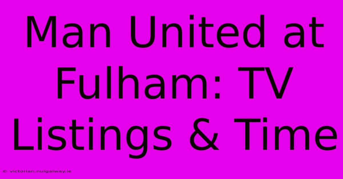 Man United At Fulham: TV Listings & Time