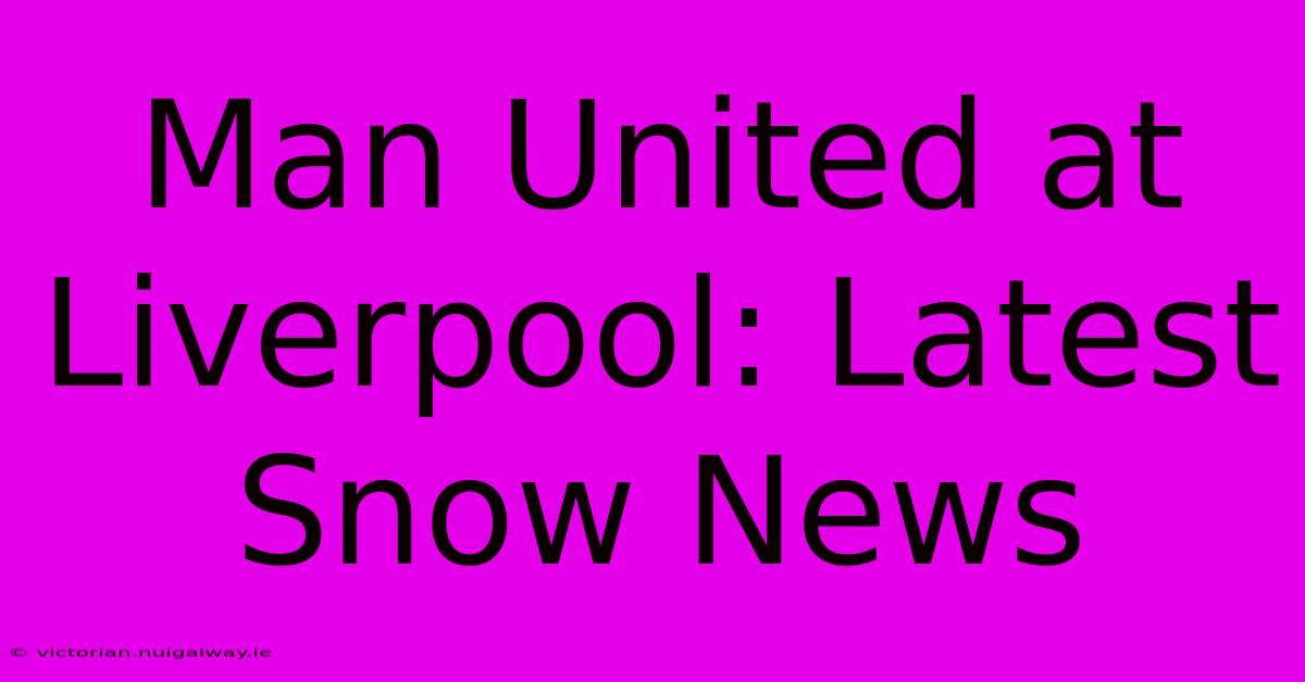 Man United At Liverpool: Latest Snow News