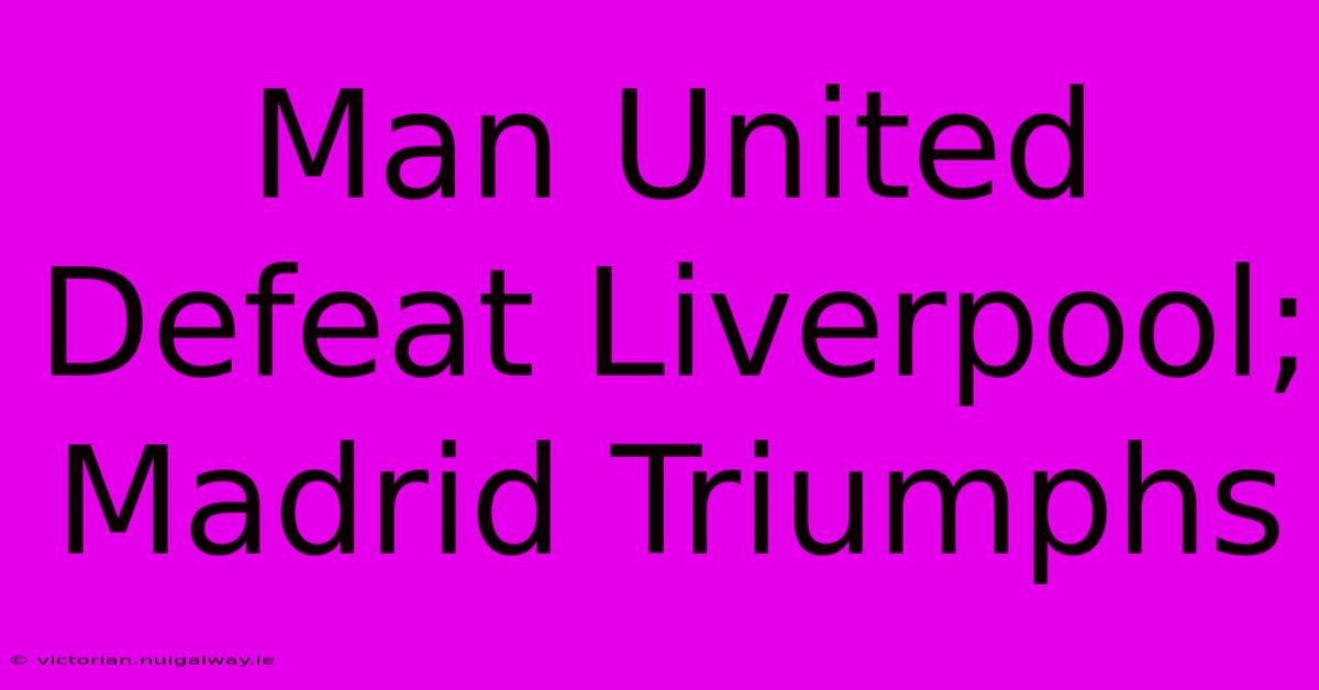 Man United Defeat Liverpool; Madrid Triumphs