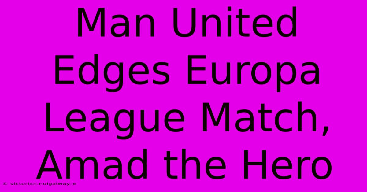 Man United Edges Europa League Match, Amad The Hero