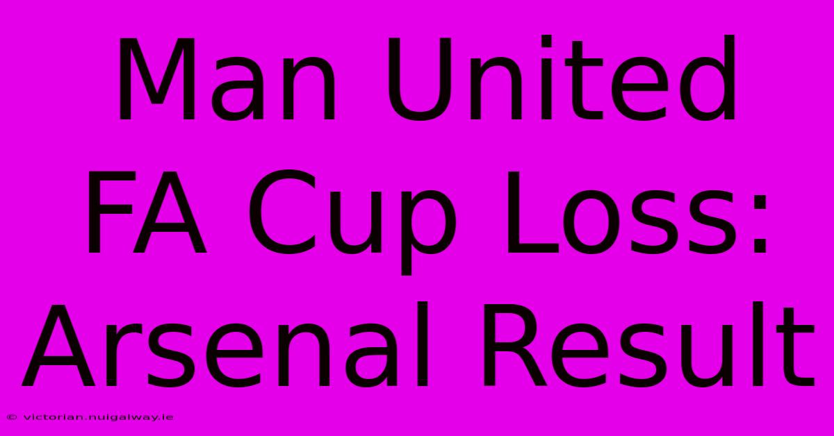 Man United FA Cup Loss: Arsenal Result