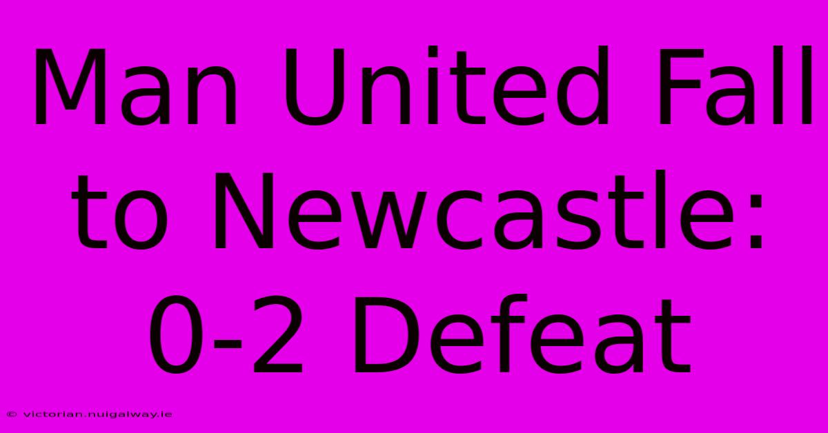 Man United Fall To Newcastle: 0-2 Defeat