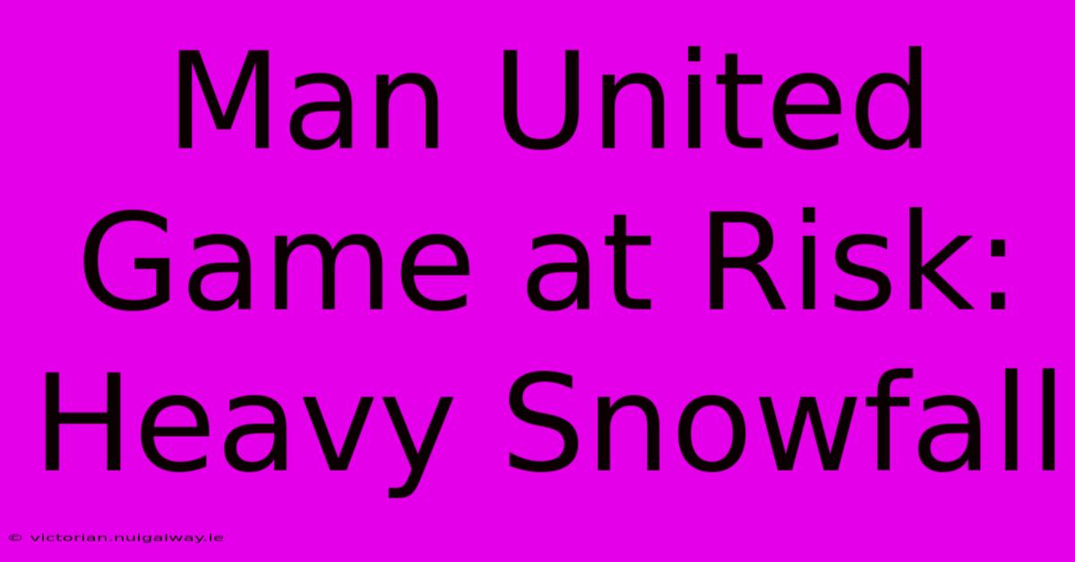 Man United Game At Risk: Heavy Snowfall