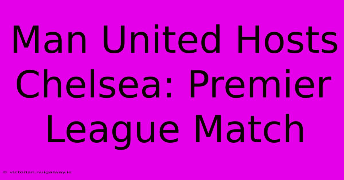 Man United Hosts Chelsea: Premier League Match 