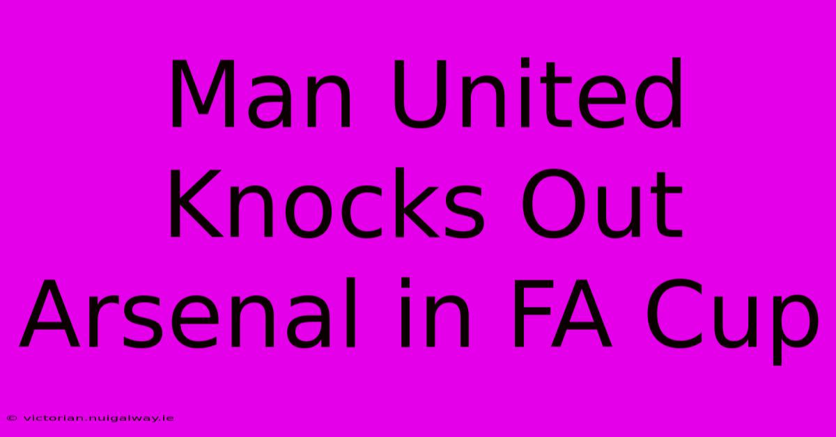 Man United Knocks Out Arsenal In FA Cup