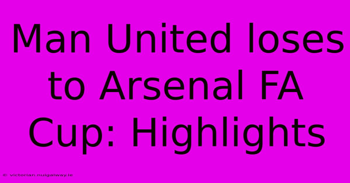 Man United Loses To Arsenal FA Cup: Highlights