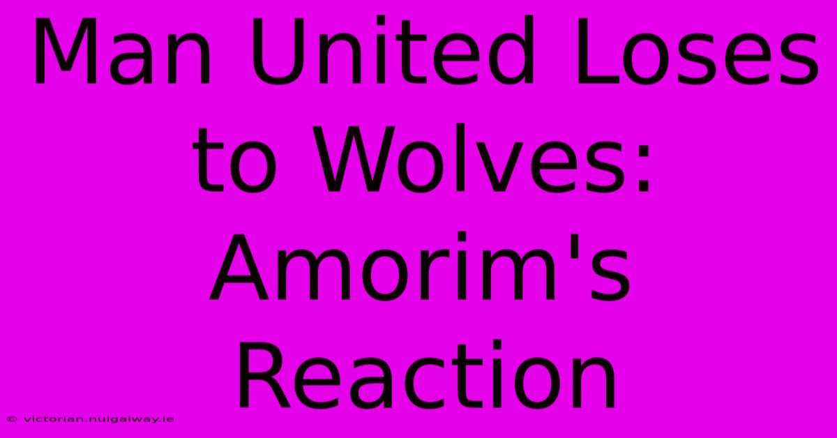 Man United Loses To Wolves: Amorim's Reaction