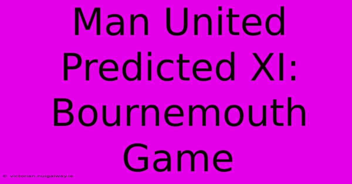 Man United Predicted XI: Bournemouth Game