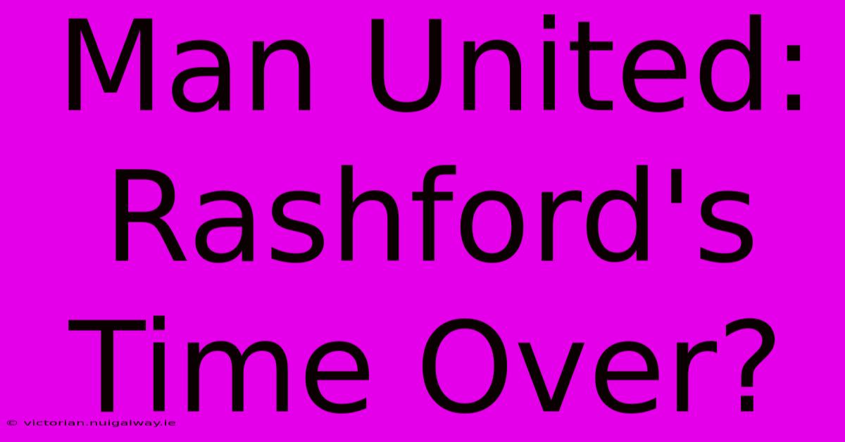 Man United: Rashford's Time Over?