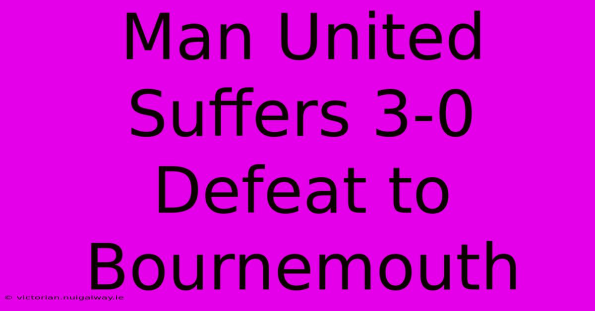 Man United Suffers 3-0 Defeat To Bournemouth