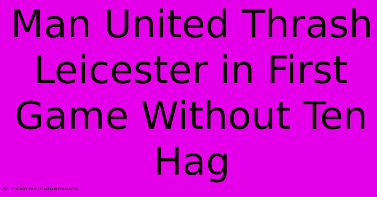 Man United Thrash Leicester In First Game Without Ten Hag