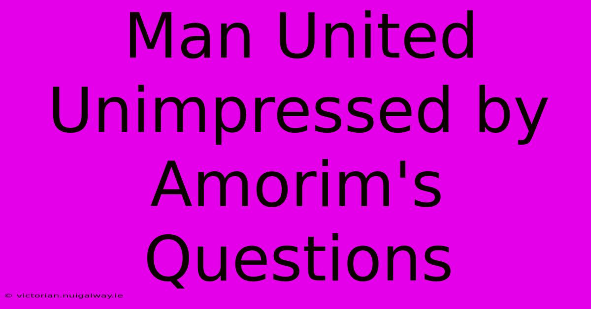 Man United Unimpressed By Amorim's Questions