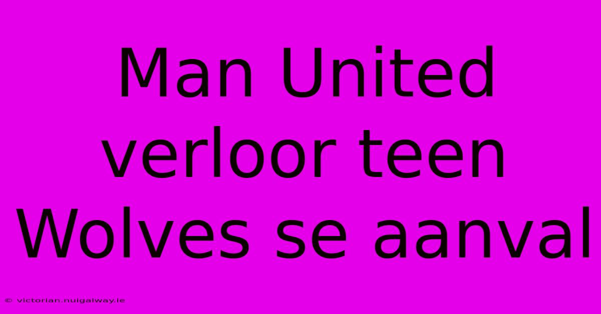 Man United Verloor Teen Wolves Se Aanval