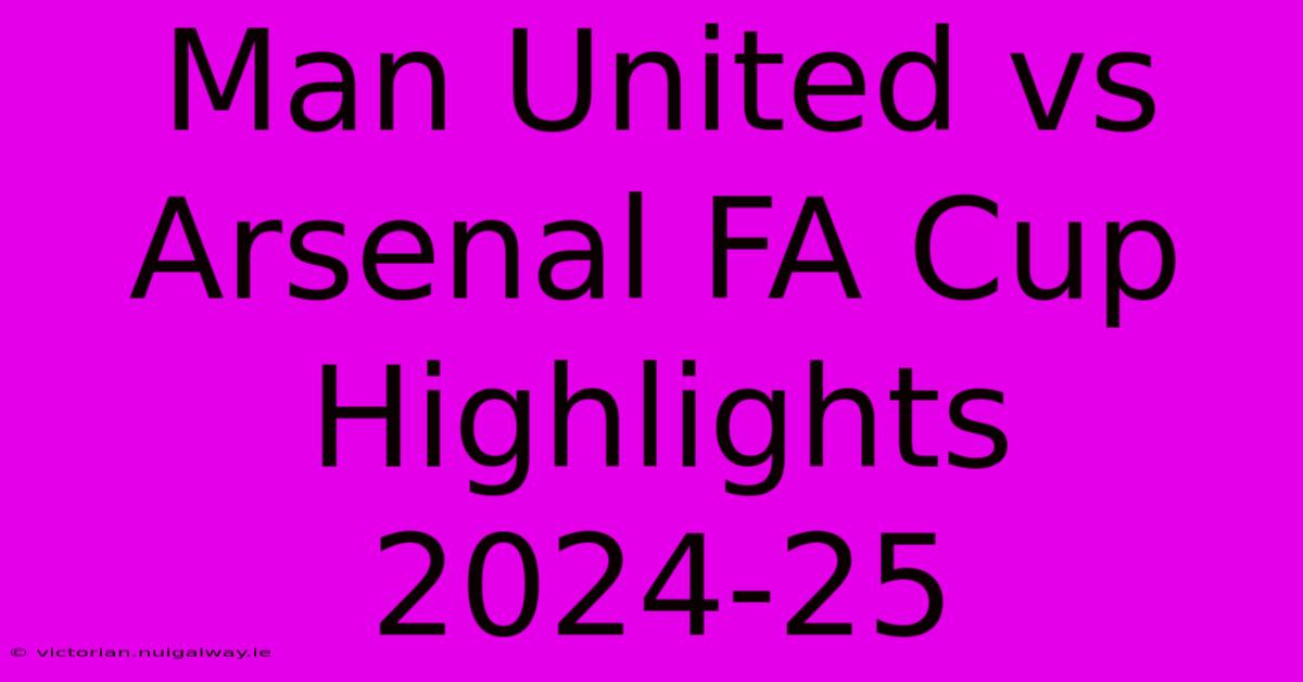 Man United Vs Arsenal FA Cup Highlights 2024-25