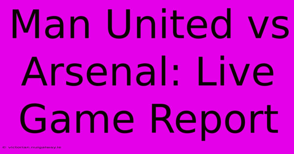 Man United Vs Arsenal: Live Game Report