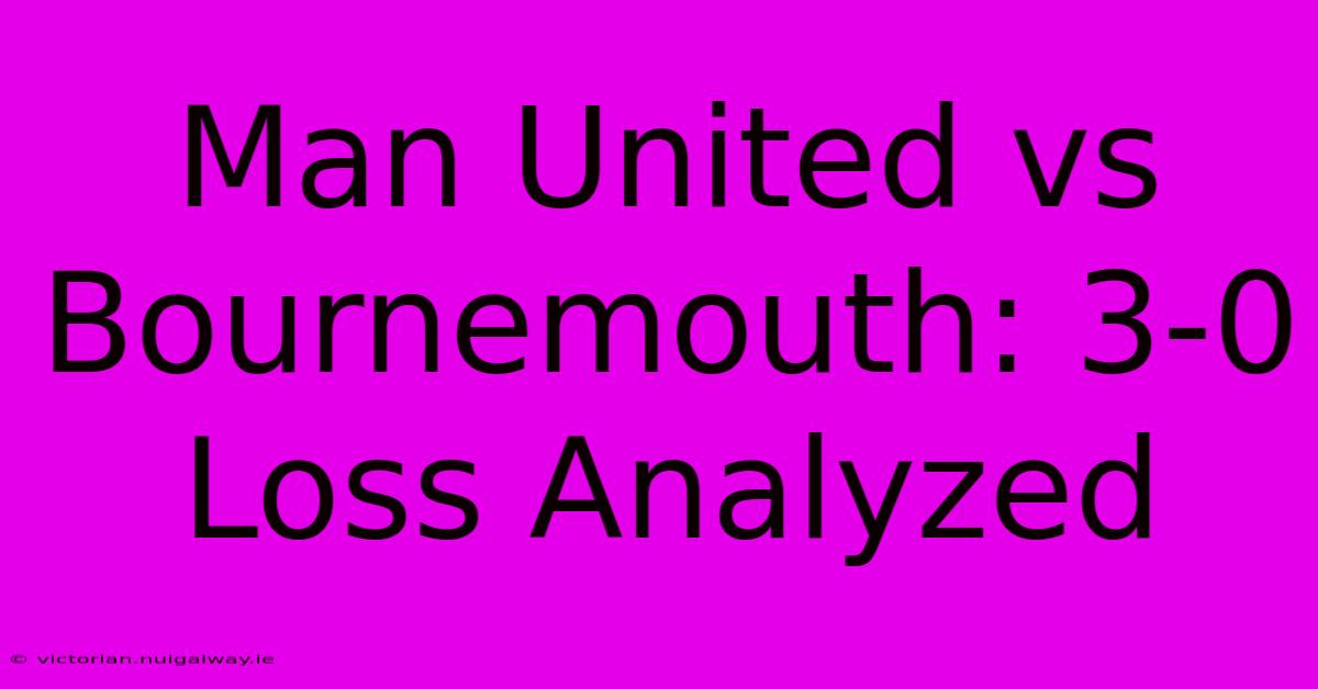 Man United Vs Bournemouth: 3-0 Loss Analyzed