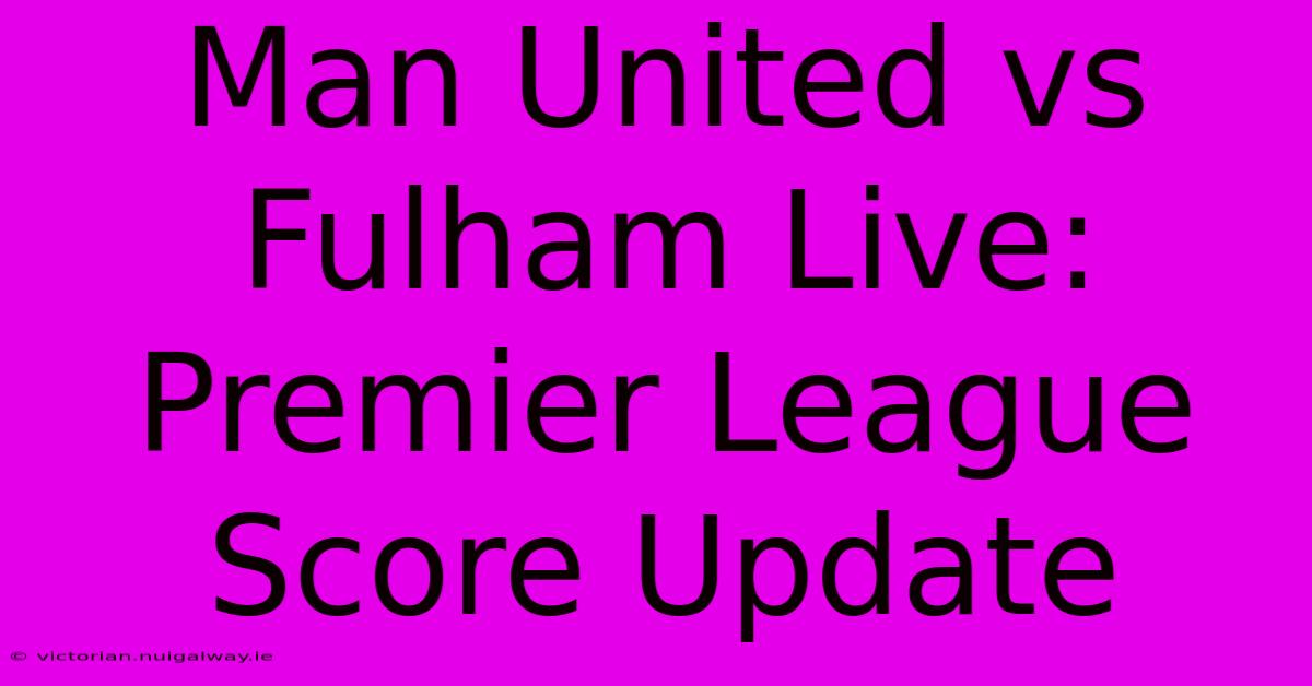 Man United Vs Fulham Live: Premier League Score Update