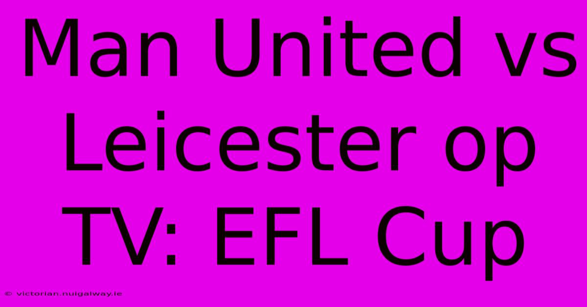 Man United Vs Leicester Op TV: EFL Cup