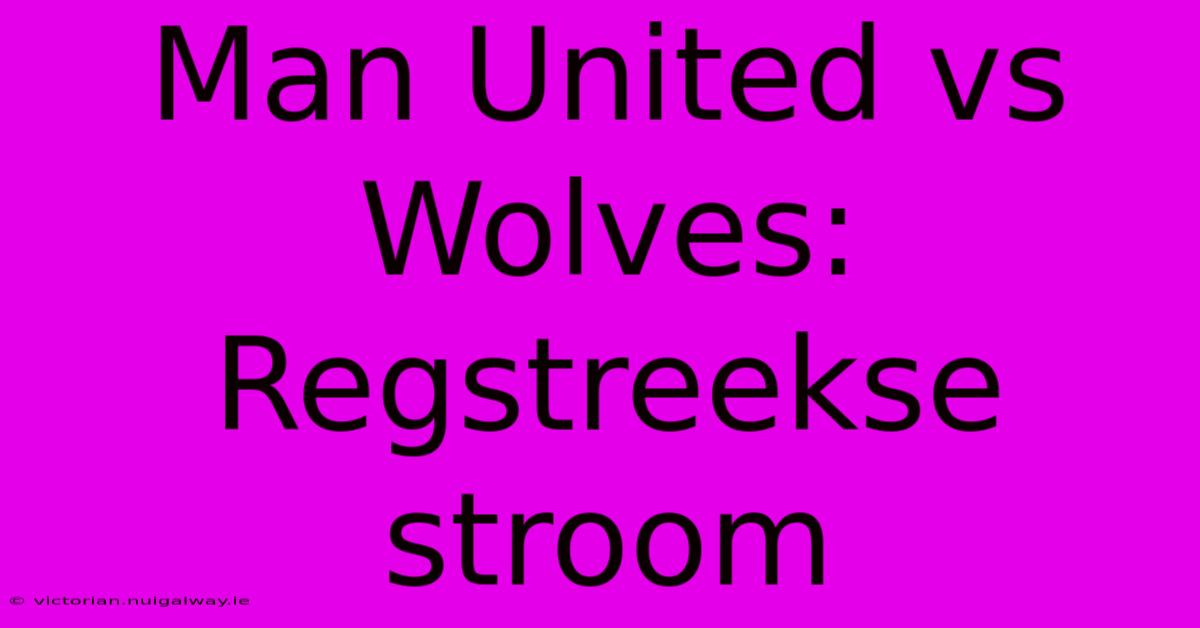 Man United Vs Wolves: Regstreekse Stroom