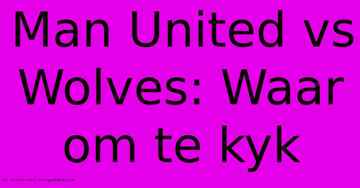 Man United Vs Wolves: Waar Om Te Kyk