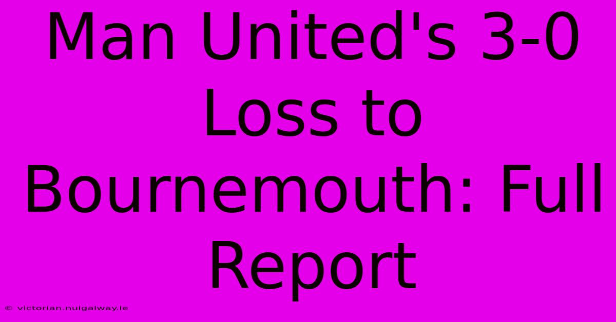 Man United's 3-0 Loss To Bournemouth: Full Report