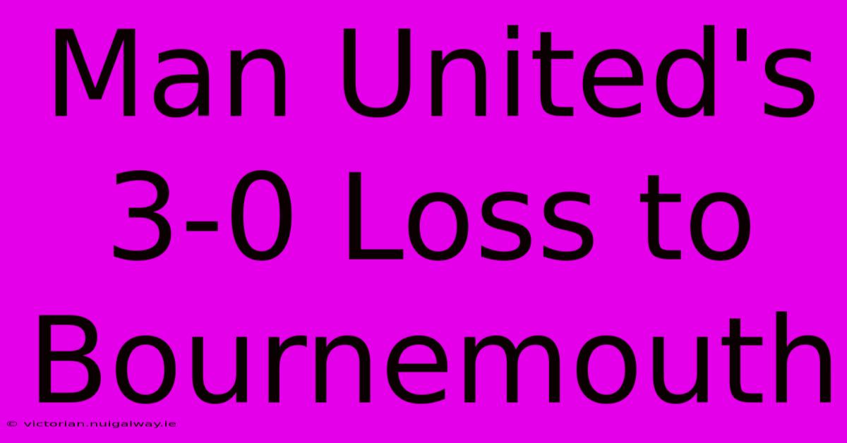 Man United's 3-0 Loss To Bournemouth