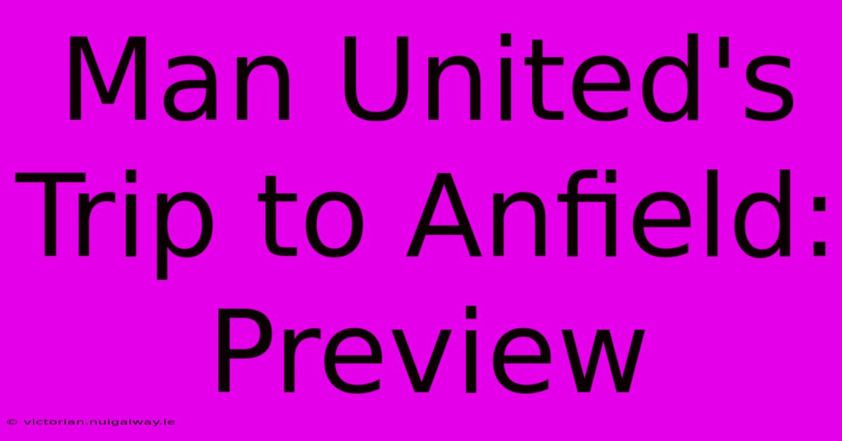 Man United's Trip To Anfield: Preview