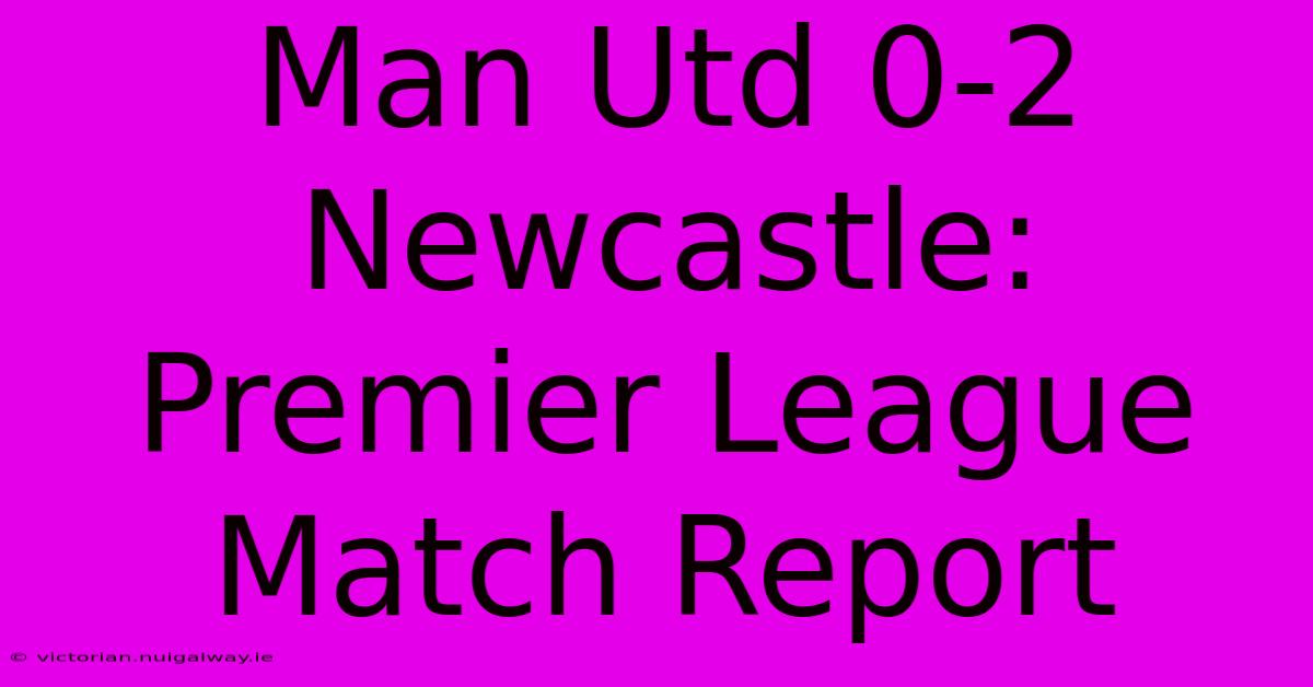 Man Utd 0-2 Newcastle: Premier League Match Report