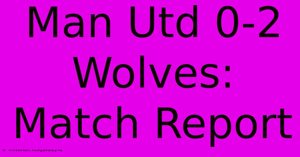 Man Utd 0-2 Wolves: Match Report