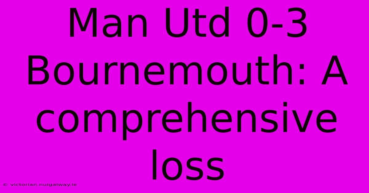 Man Utd 0-3 Bournemouth: A Comprehensive Loss