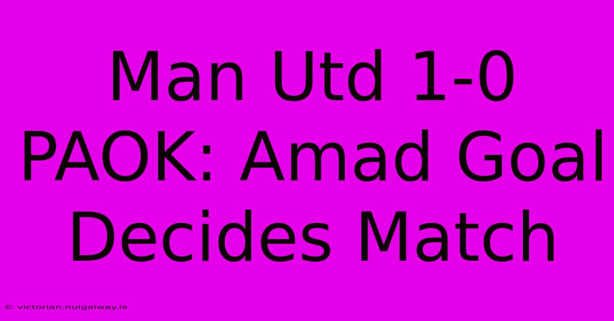 Man Utd 1-0 PAOK: Amad Goal Decides Match