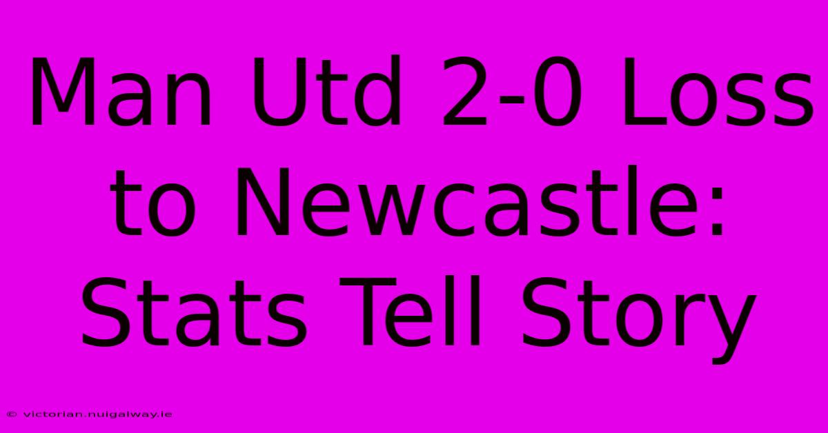 Man Utd 2-0 Loss To Newcastle:  Stats Tell Story