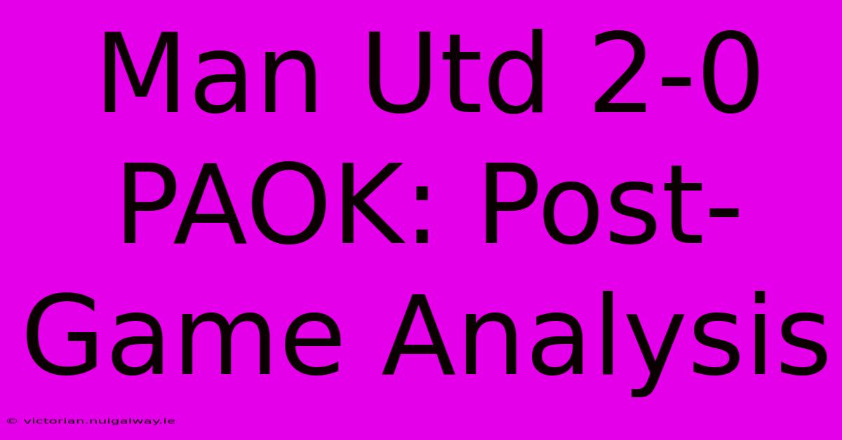 Man Utd 2-0 PAOK: Post-Game Analysis