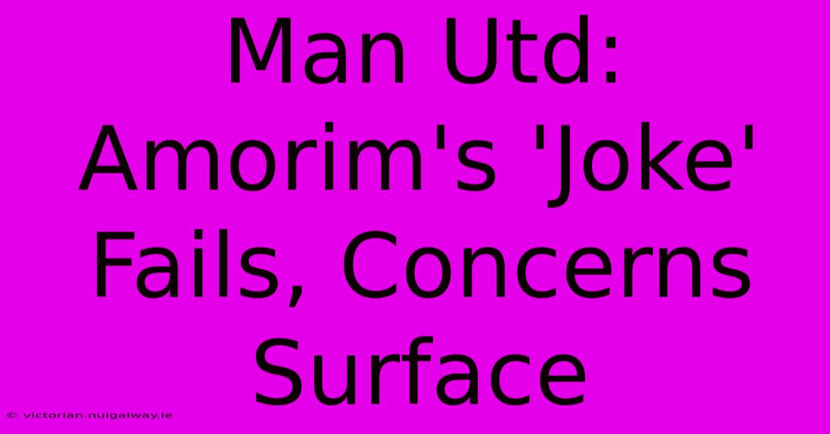 Man Utd: Amorim's 'Joke' Fails, Concerns Surface