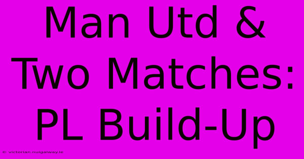 Man Utd & Two Matches: PL Build-Up