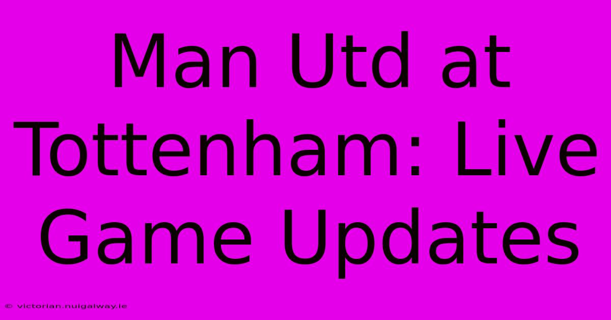 Man Utd At Tottenham: Live Game Updates