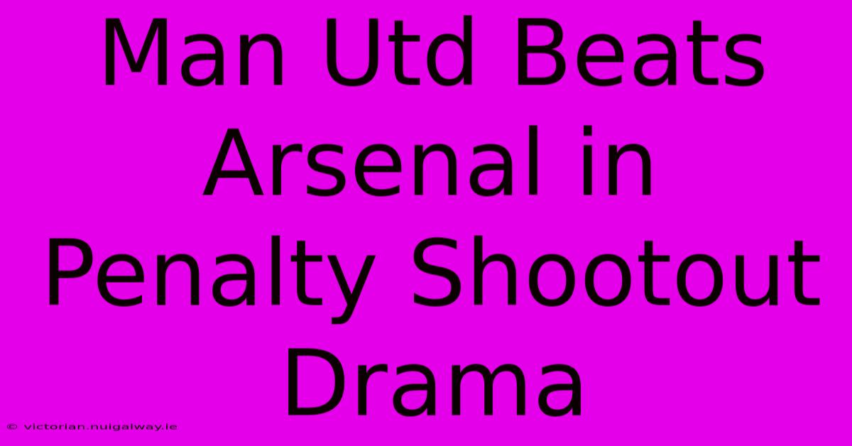 Man Utd Beats Arsenal In Penalty Shootout Drama