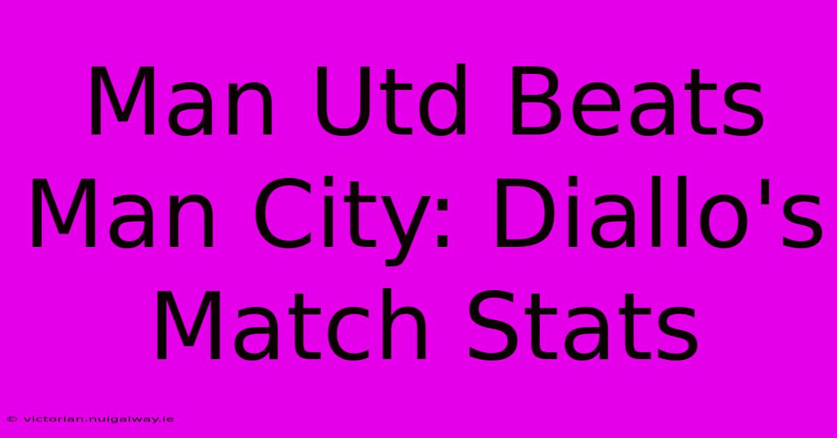 Man Utd Beats Man City: Diallo's Match Stats