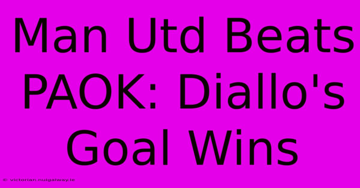 Man Utd Beats PAOK: Diallo's Goal Wins